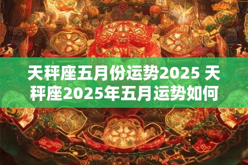天秤座五月份运势2025 天秤座2025年五月运势如何 天秤座五月份运势2025 天秤座2025年五月运势如何