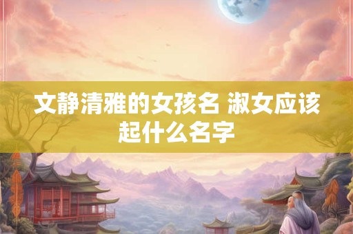 文静清雅的女孩名 淑女应该起什么名字