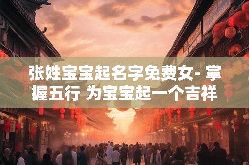张姓宝宝起名字免费女- 掌握五行 为宝宝起一个吉祥的名字
