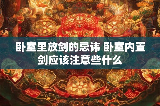 卧室里放剑的忌讳 卧室内置剑应该注意些什么