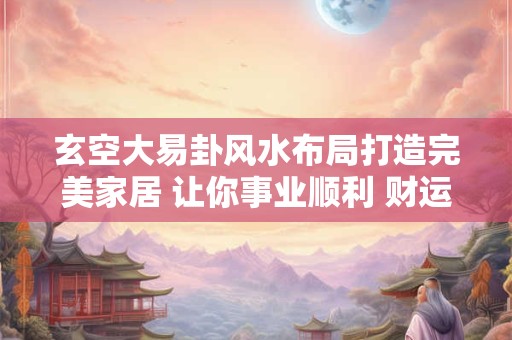 玄空大易卦风水布局打造完美家居 让你事业顺利 财运亨通！