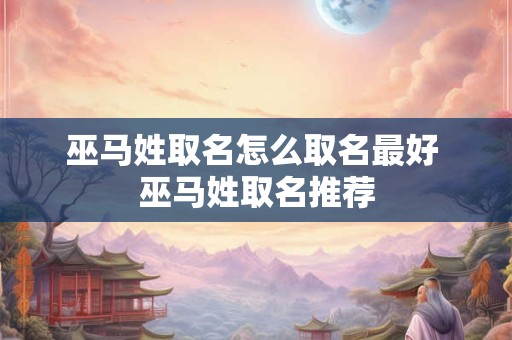 巫马姓取名怎么取名最好 巫马姓取名推荐