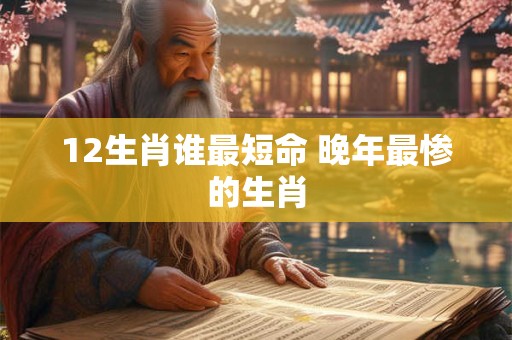 12生肖谁最短命 晚年最惨的生肖