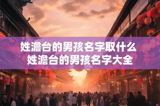 姓澹台的男孩名字取什么 姓澹台的男孩名字大全