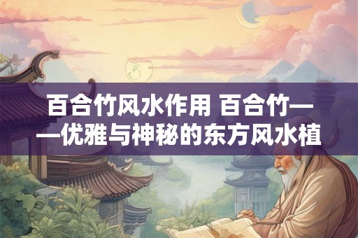 百合竹风水作用 百合竹——优雅与神秘的东方风水植物