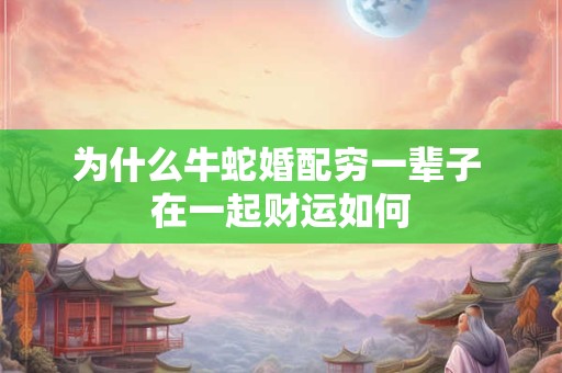 为什么牛蛇婚配穷一辈子 在一起财运如何