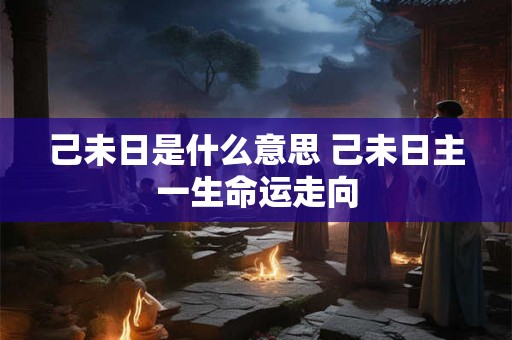 己未日是什么意思 己未日主一生命运走向