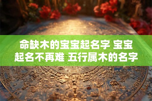命缺木的宝宝起名字 宝宝起名不再难 五行属木的名字来帮你