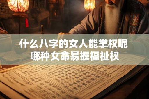 什么八字的女人能掌权呢 哪种女命易握福祉权