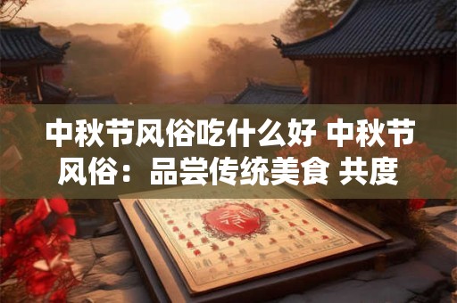 中秋节风俗吃什么好 中秋节风俗：品尝传统美食 共度佳节