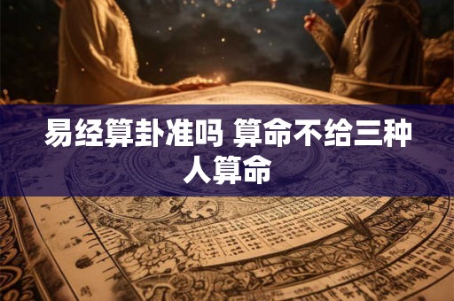易经算卦准吗 算命不给三种人算命