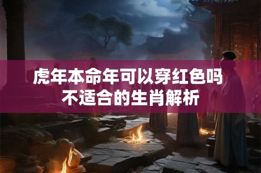 虎年本命年可以穿红色吗 不适合的生肖解析