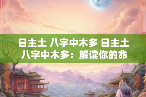 日主土 八字中木多 日主土 八字中木多：解读你的命运密码