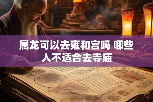 属龙可以去雍和宫吗 哪些人不适合去寺庙