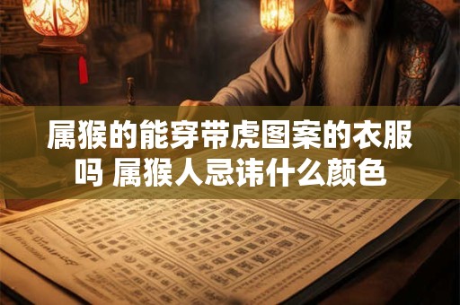 属猴的能穿带虎图案的衣服吗 属猴人忌讳什么颜色