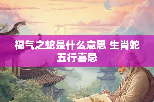 福气之蛇是什么意思 生肖蛇五行喜忌