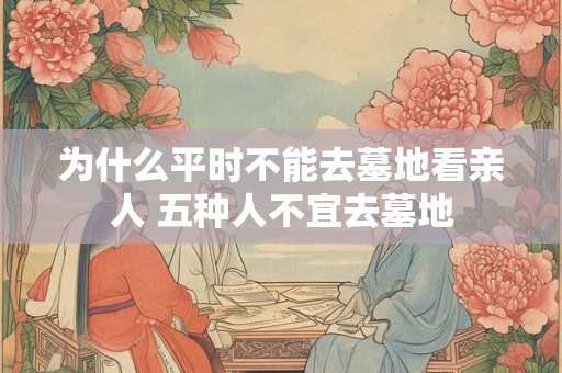 为什么平时不能去墓地看亲人 五种人不宜去墓地
