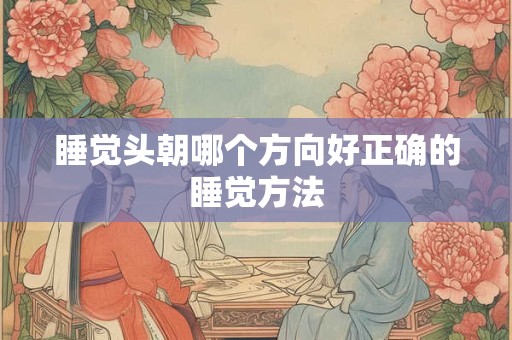 睡觉头朝哪个方向好正确的睡觉方法