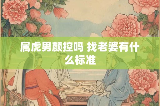 属虎男颜控吗 找老婆有什么标准