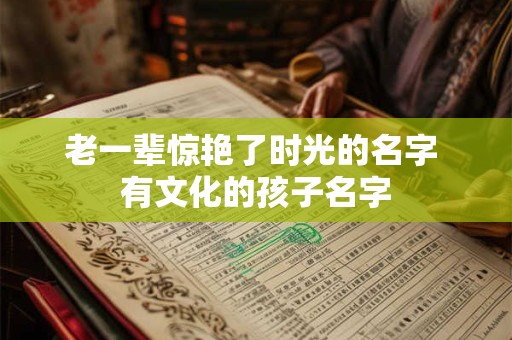 老一辈惊艳了时光的名字 有文化的孩子名字