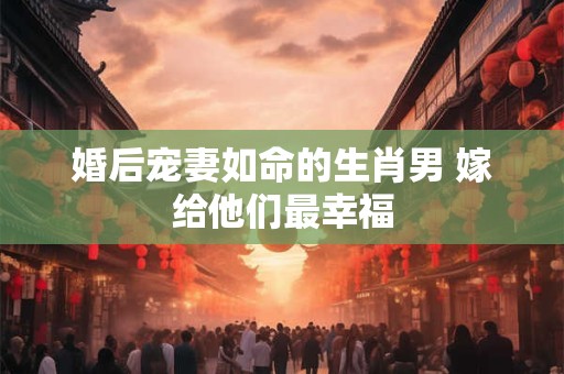 婚后宠妻如命的生肖男 嫁给他们最幸福