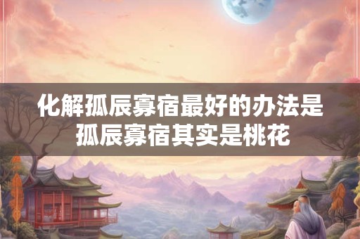 化解孤辰寡宿最好的办法是 孤辰寡宿其实是桃花