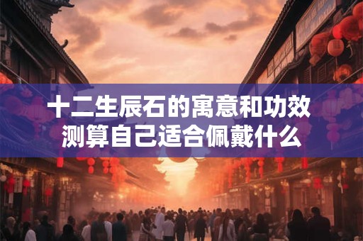 十二生辰石的寓意和功效 测算自己适合佩戴什么