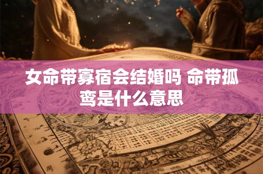 女命带寡宿会结婚吗 命带孤鸾是什么意思