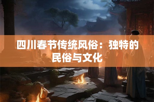 四川春节传统风俗：独特的民俗与文化