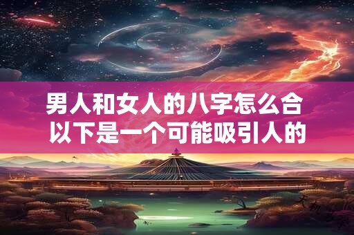 男人和女人的八字怎么合 以下是一个可能吸引人的