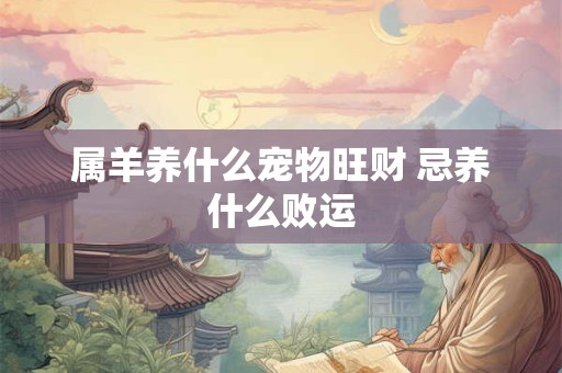属羊养什么宠物旺财 忌养什么败运