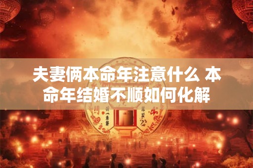 夫妻俩本命年注意什么 本命年结婚不顺如何化解