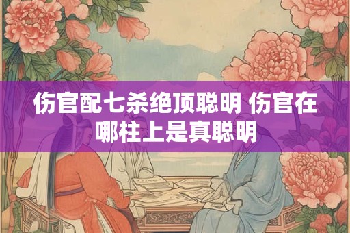 伤官配七杀绝顶聪明 伤官在哪柱上是真聪明