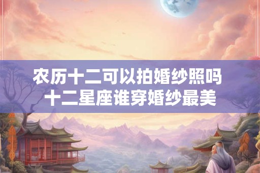 农历十二可以拍婚纱照吗 十二星座谁穿婚纱最美