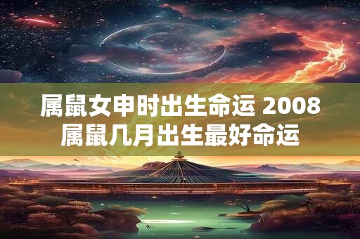 属鼠女申时出生命运 2008属鼠几月出生最好命运