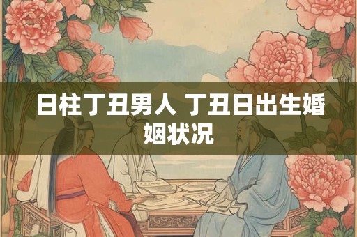 日柱丁丑男人 丁丑日出生婚姻状况