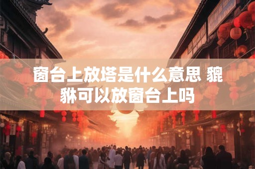 窗台上放塔是什么意思 貔貅可以放窗台上吗