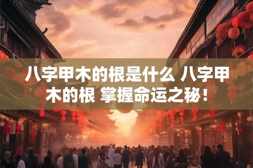 详细阅读:八字甲木的根是什么 八字甲木的根 掌握命运之秘! 八字甲木的根是什么 八字甲木的根 掌握命运之秘!