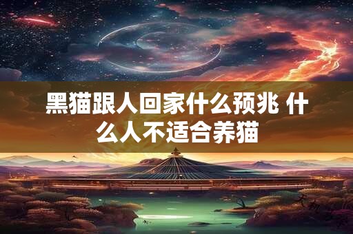 黑猫跟人回家什么预兆 什么人不适合养猫