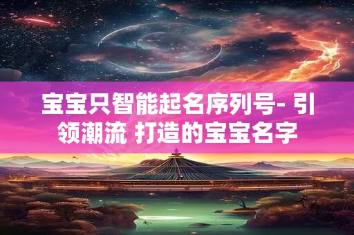 宝宝只智能起名序列号- 引领潮流 打造的宝宝名字