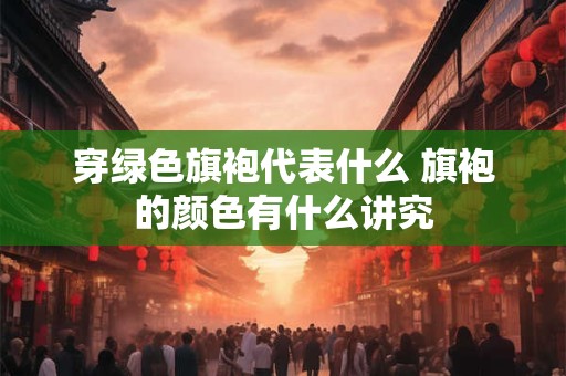 穿绿色旗袍代表什么 旗袍的颜色有什么讲究