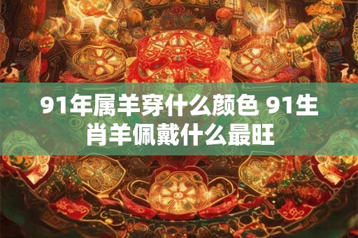91年属羊穿什么颜色 91生肖羊佩戴什么最旺