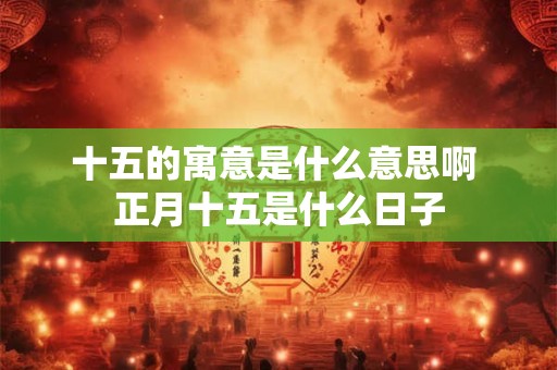 十五的寓意是什么意思啊 正月十五是什么日子