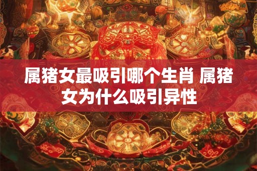 属猪女最吸引哪个生肖 属猪女为什么吸引异性