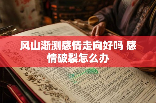 风山渐测感情走向好吗 感情破裂怎么办