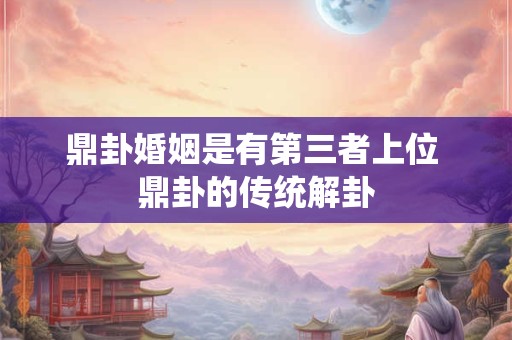 鼎卦婚姻是有第三者上位 鼎卦的传统解卦