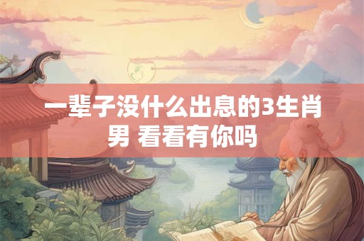 一辈子没什么出息的3生肖男 看看有你吗