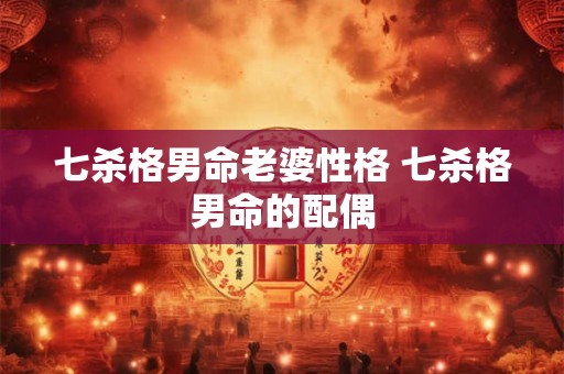 七杀格男命老婆性格 七杀格男命的配偶