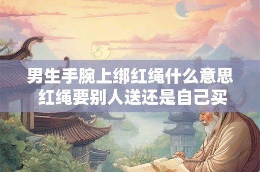 男生手腕上绑红绳什么意思 红绳要别人送还是自己买