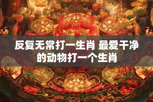 反复无常打一生肖 最爱干净的动物打一个生肖